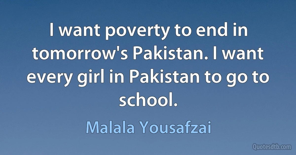 I want poverty to end in tomorrow's Pakistan. I want every girl in Pakistan to go to school. (Malala Yousafzai)