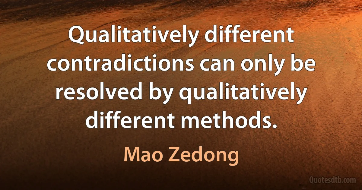 Qualitatively different contradictions can only be resolved by qualitatively different methods. (Mao Zedong)