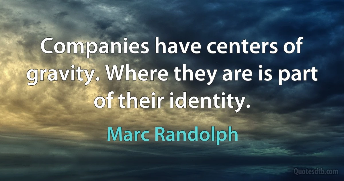 Companies have centers of gravity. Where they are is part of their identity. (Marc Randolph)