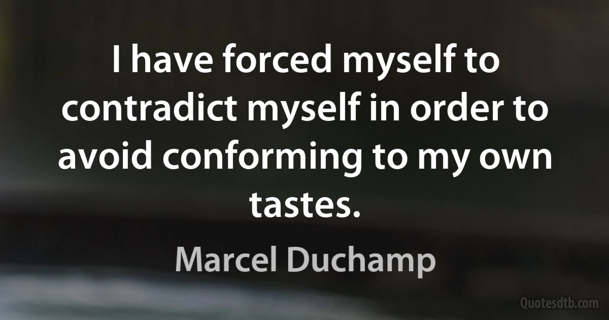 I have forced myself to contradict myself in order to avoid conforming to my own tastes. (Marcel Duchamp)