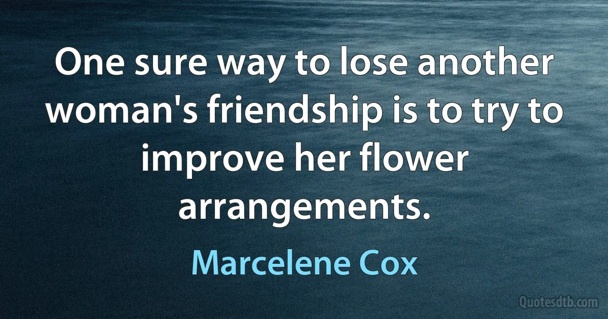 One sure way to lose another woman's friendship is to try to improve her flower arrangements. (Marcelene Cox)