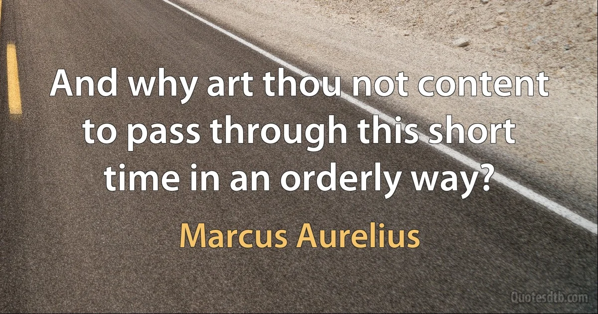 And why art thou not content to pass through this short time in an orderly way? (Marcus Aurelius)