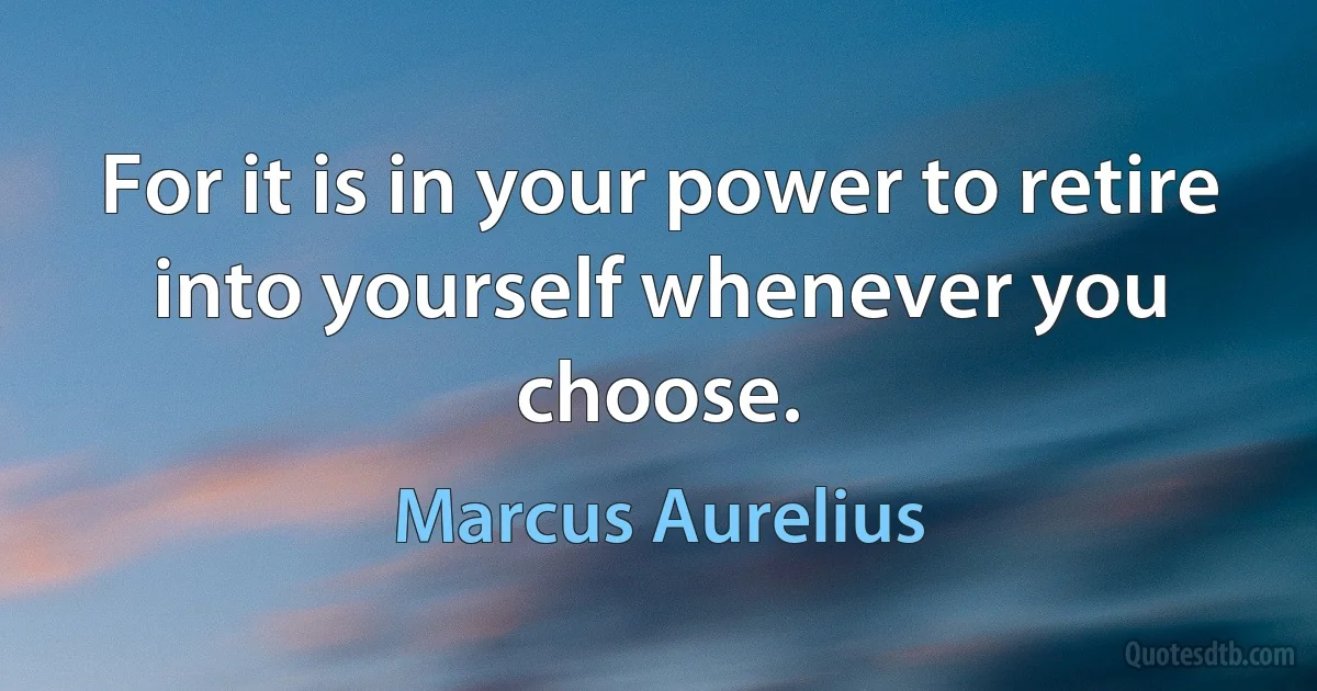 For it is in your power to retire into yourself whenever you choose. (Marcus Aurelius)