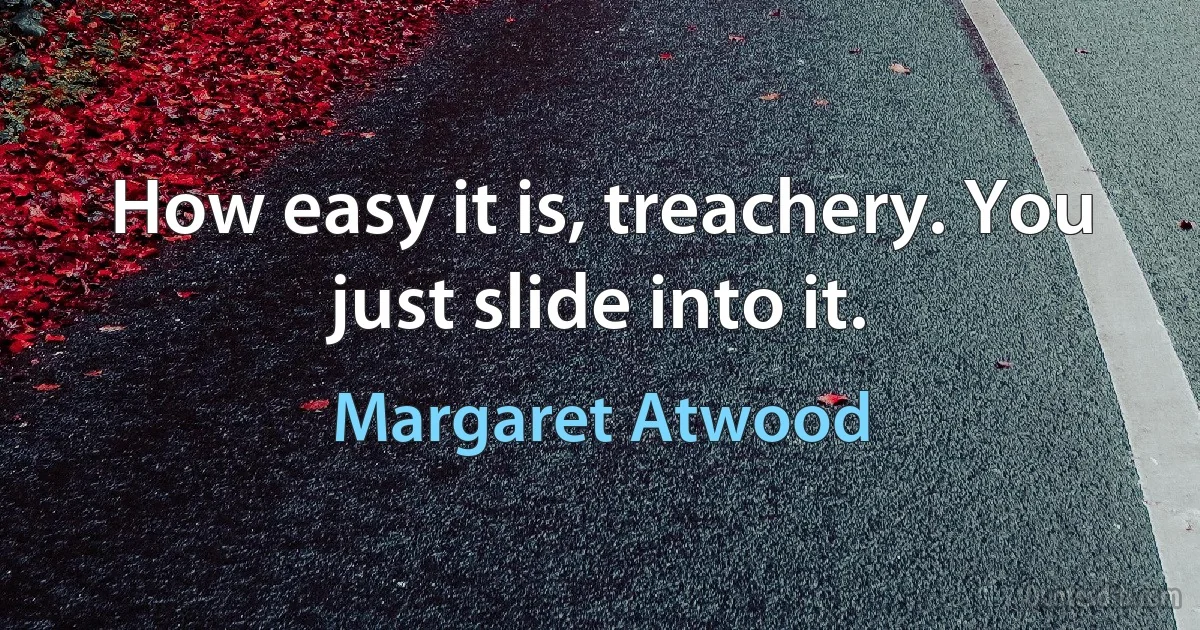 How easy it is, treachery. You just slide into it. (Margaret Atwood)