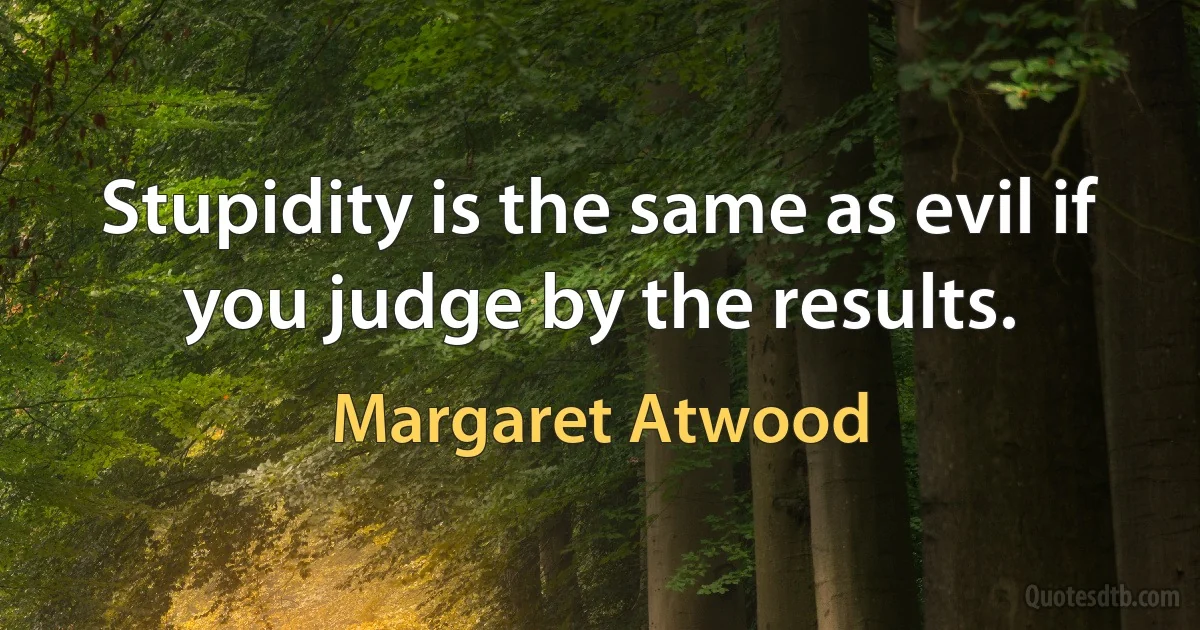 Stupidity is the same as evil if you judge by the results. (Margaret Atwood)