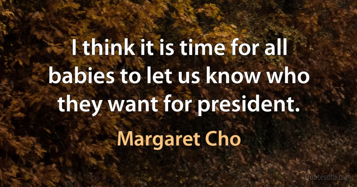 I think it is time for all babies to let us know who they want for president. (Margaret Cho)