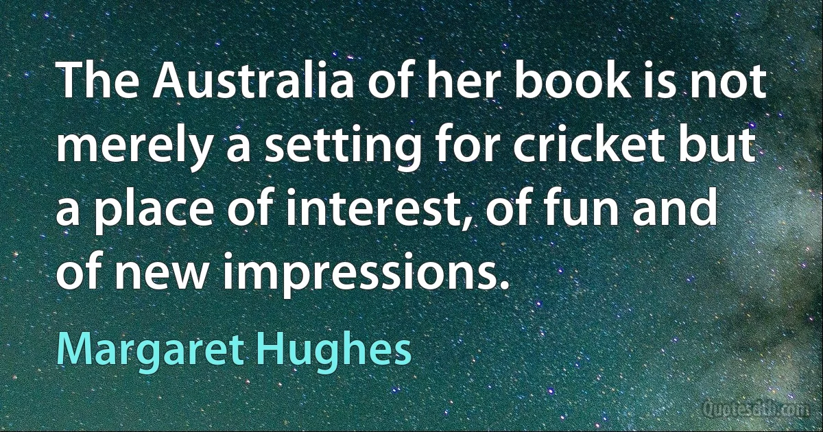 The Australia of her book is not merely a setting for cricket but a place of interest, of fun and of new impressions. (Margaret Hughes)