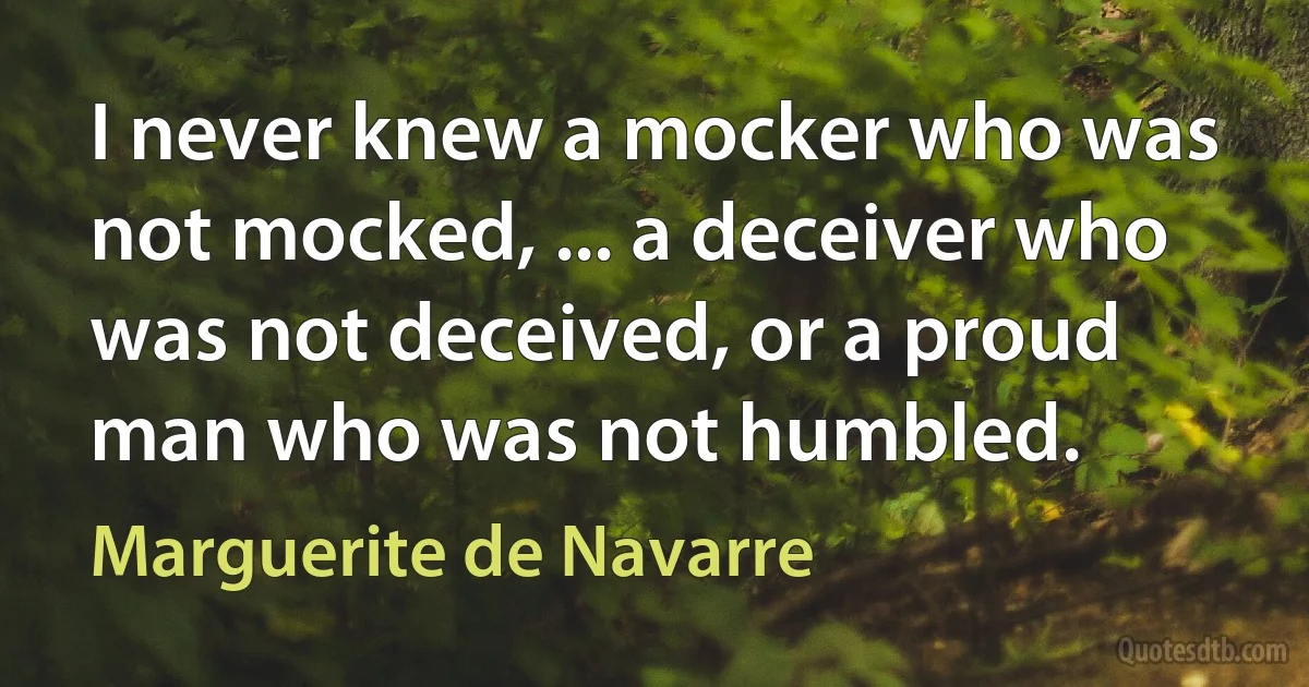 I never knew a mocker who was not mocked, ... a deceiver who was not deceived, or a proud man who was not humbled. (Marguerite de Navarre)