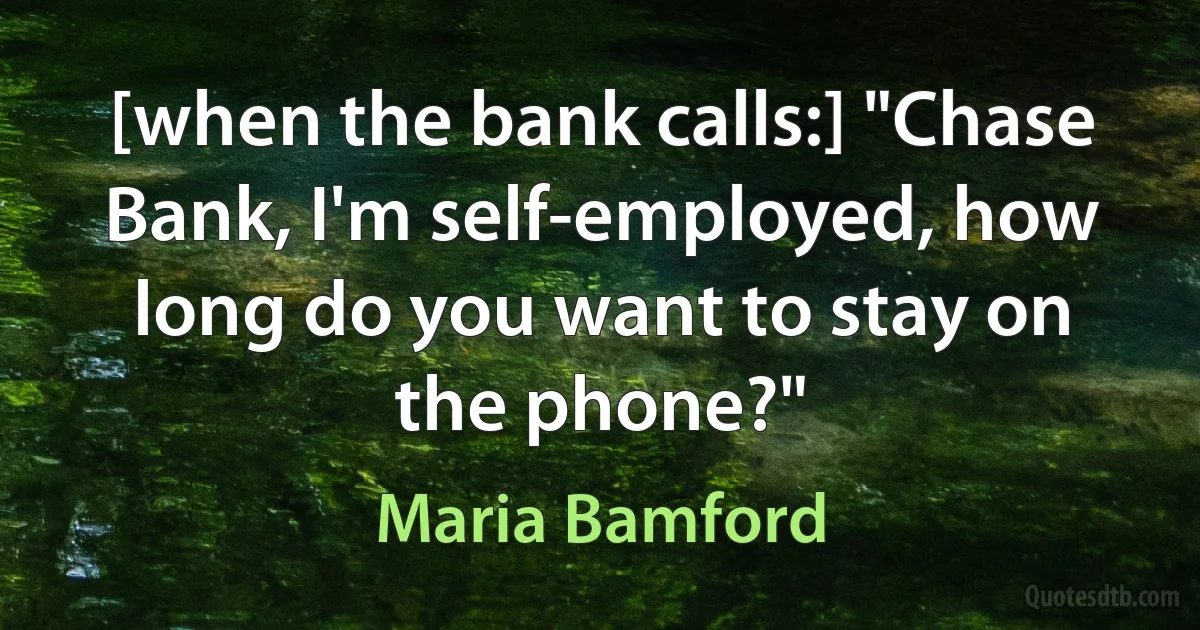 [when the bank calls:] "Chase Bank, I'm self-employed, how long do you want to stay on the phone?" (Maria Bamford)