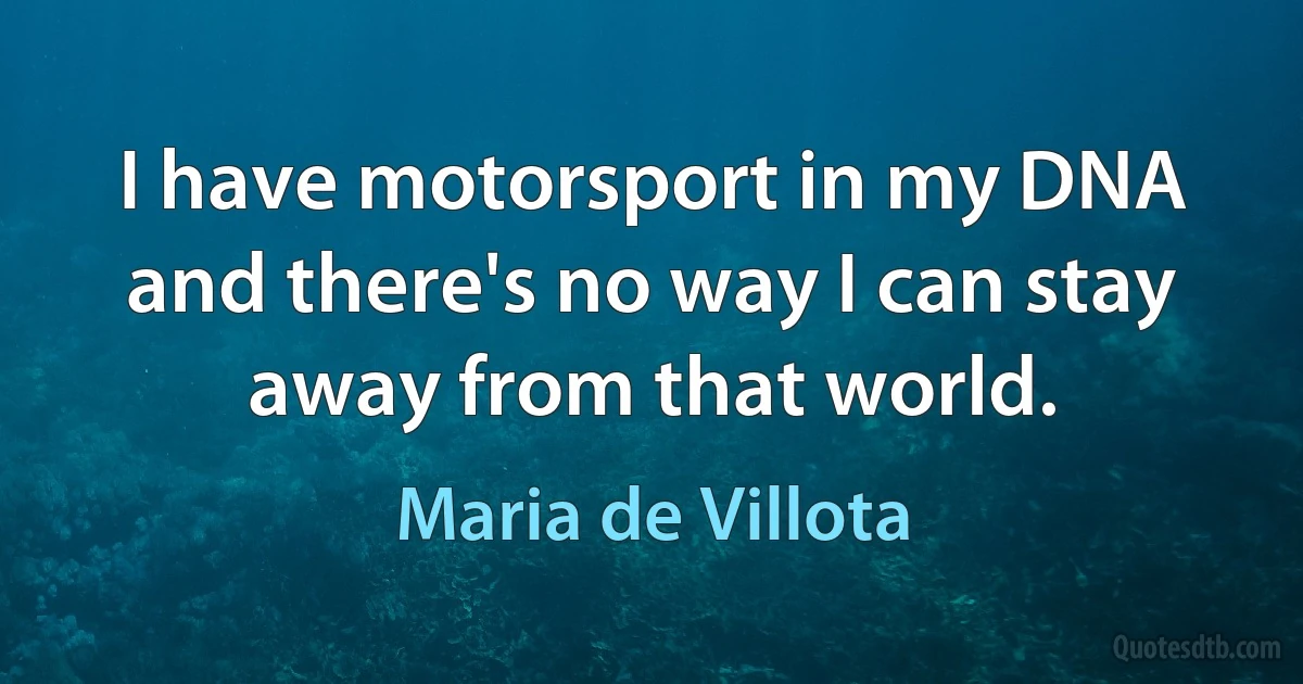 I have motorsport in my DNA and there's no way I can stay away from that world. (Maria de Villota)