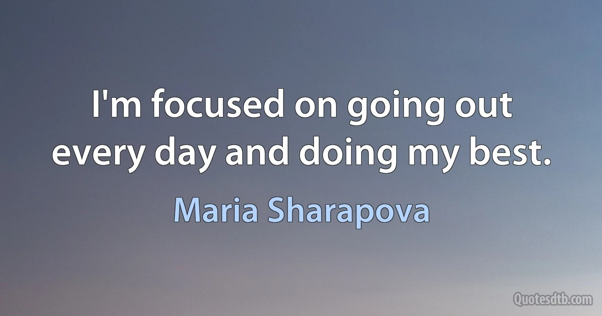 I'm focused on going out every day and doing my best. (Maria Sharapova)