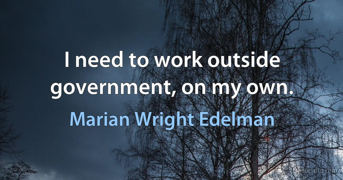 I need to work outside government, on my own. (Marian Wright Edelman)