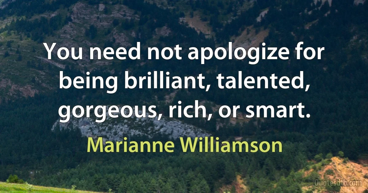 You need not apologize for being brilliant, talented, gorgeous, rich, or smart. (Marianne Williamson)