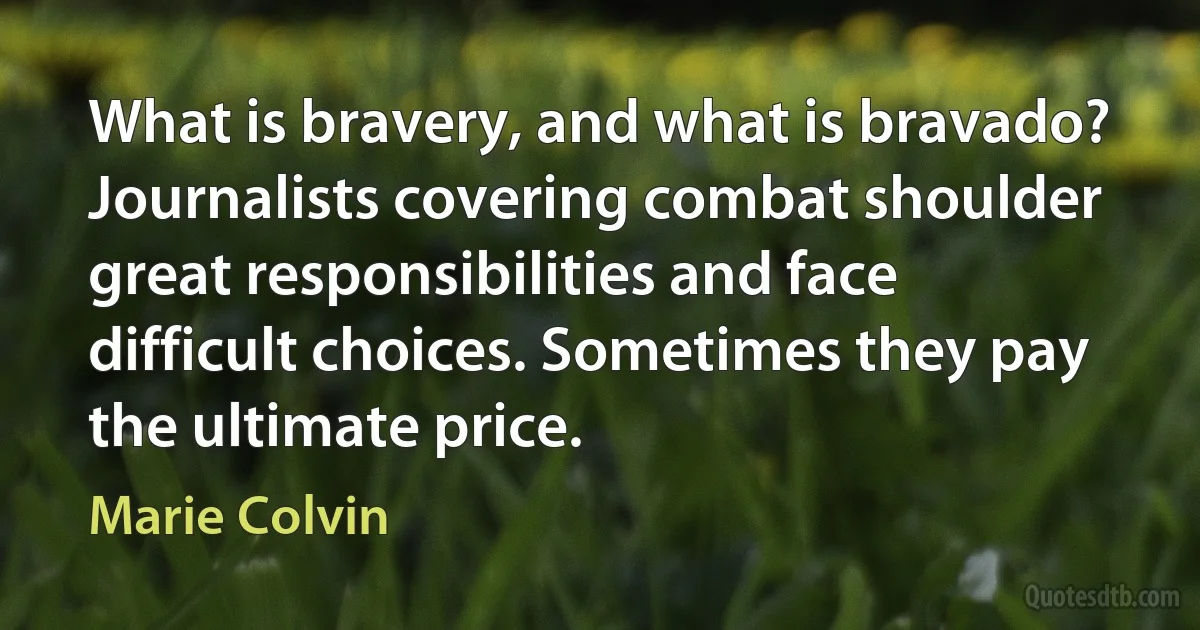 What is bravery, and what is bravado? Journalists covering combat shoulder great responsibilities and face difficult choices. Sometimes they pay the ultimate price. (Marie Colvin)