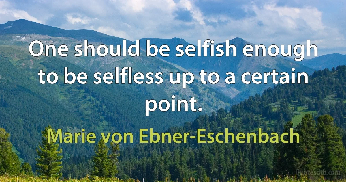 One should be selfish enough to be selfless up to a certain point. (Marie von Ebner-Eschenbach)