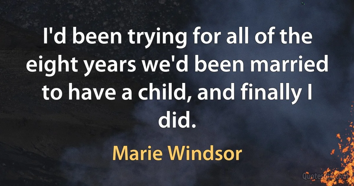 I'd been trying for all of the eight years we'd been married to have a child, and finally I did. (Marie Windsor)