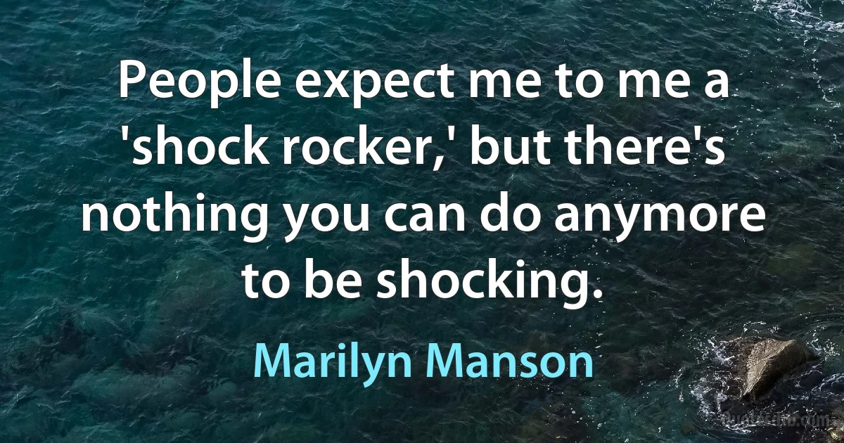 People expect me to me a 'shock rocker,' but there's nothing you can do anymore to be shocking. (Marilyn Manson)