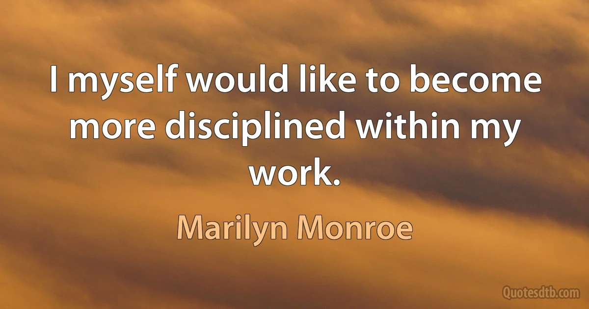 I myself would like to become more disciplined within my work. (Marilyn Monroe)