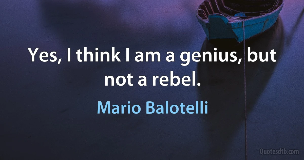 Yes, I think I am a genius, but not a rebel. (Mario Balotelli)