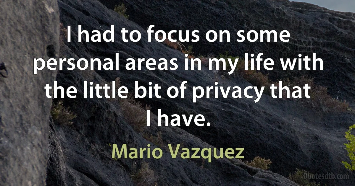 I had to focus on some personal areas in my life with the little bit of privacy that I have. (Mario Vazquez)