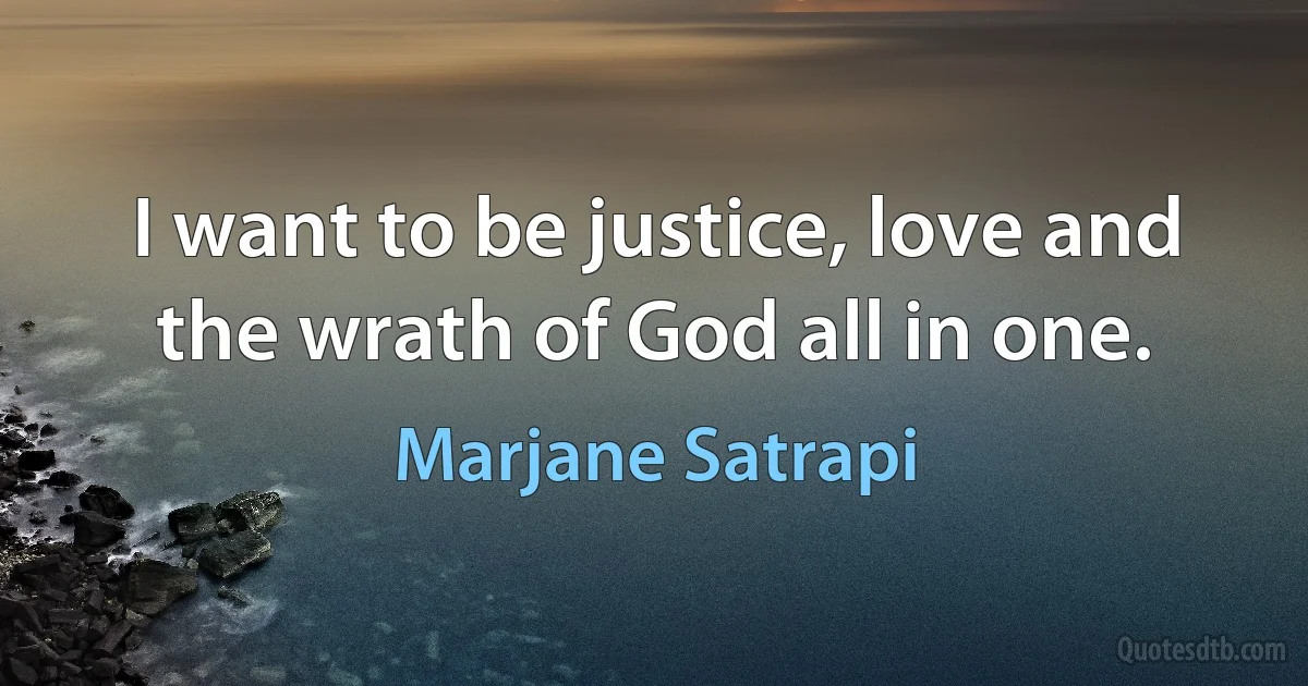 I want to be justice, love and the wrath of God all in one. (Marjane Satrapi)