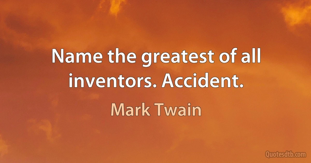 Name the greatest of all inventors. Accident. (Mark Twain)