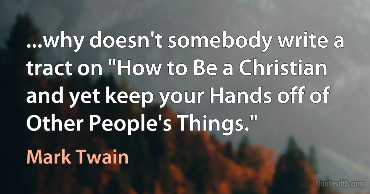 ...why doesn't somebody write a tract on "How to Be a Christian and yet keep your Hands off of Other People's Things." (Mark Twain)