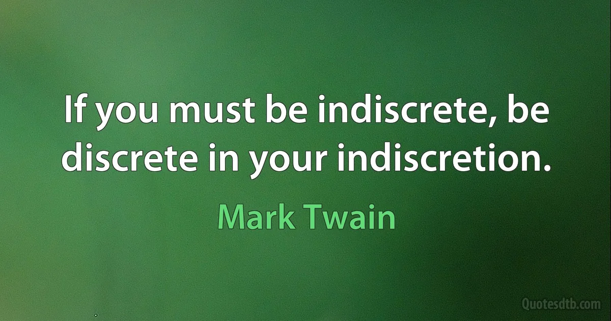 If you must be indiscrete, be discrete in your indiscretion. (Mark Twain)