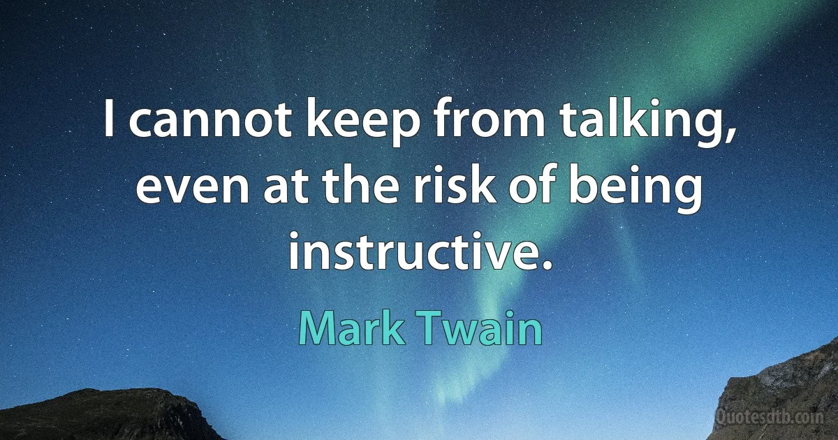 I cannot keep from talking, even at the risk of being instructive. (Mark Twain)