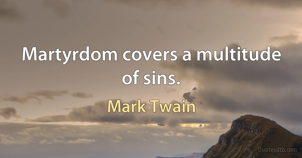 Martyrdom covers a multitude of sins. (Mark Twain)