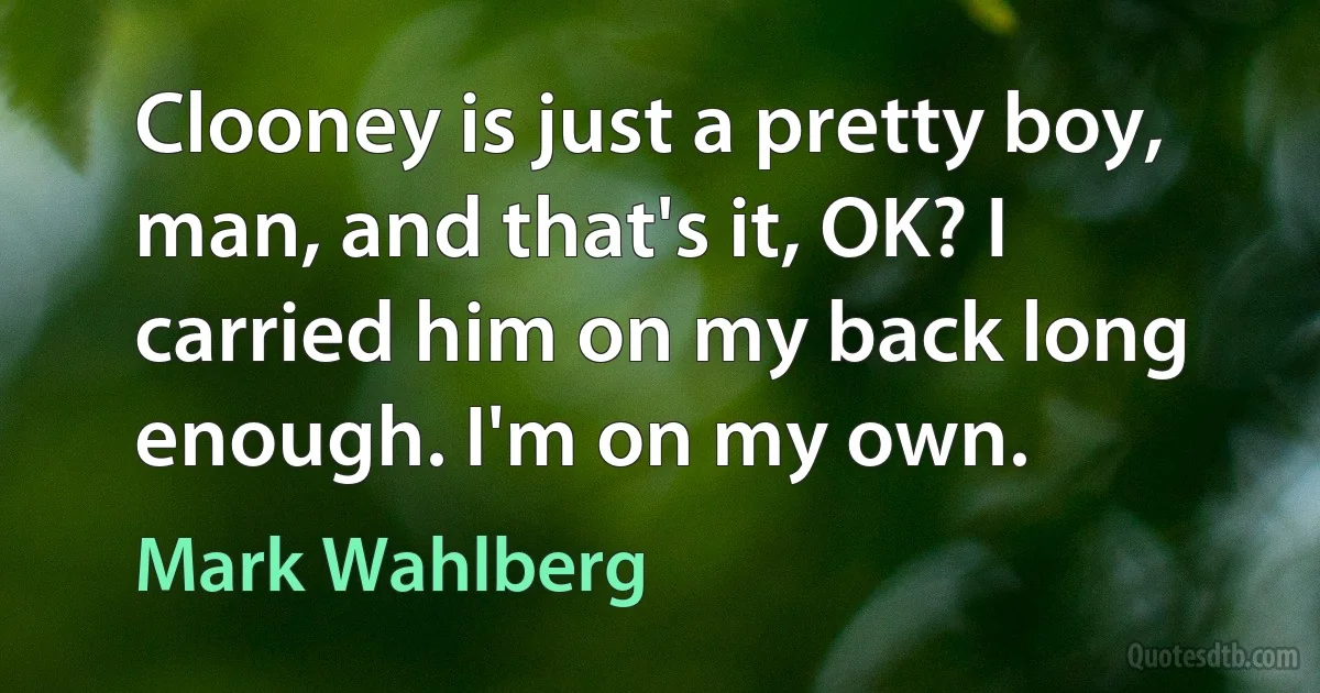 Clooney is just a pretty boy, man, and that's it, OK? I carried him on my back long enough. I'm on my own. (Mark Wahlberg)