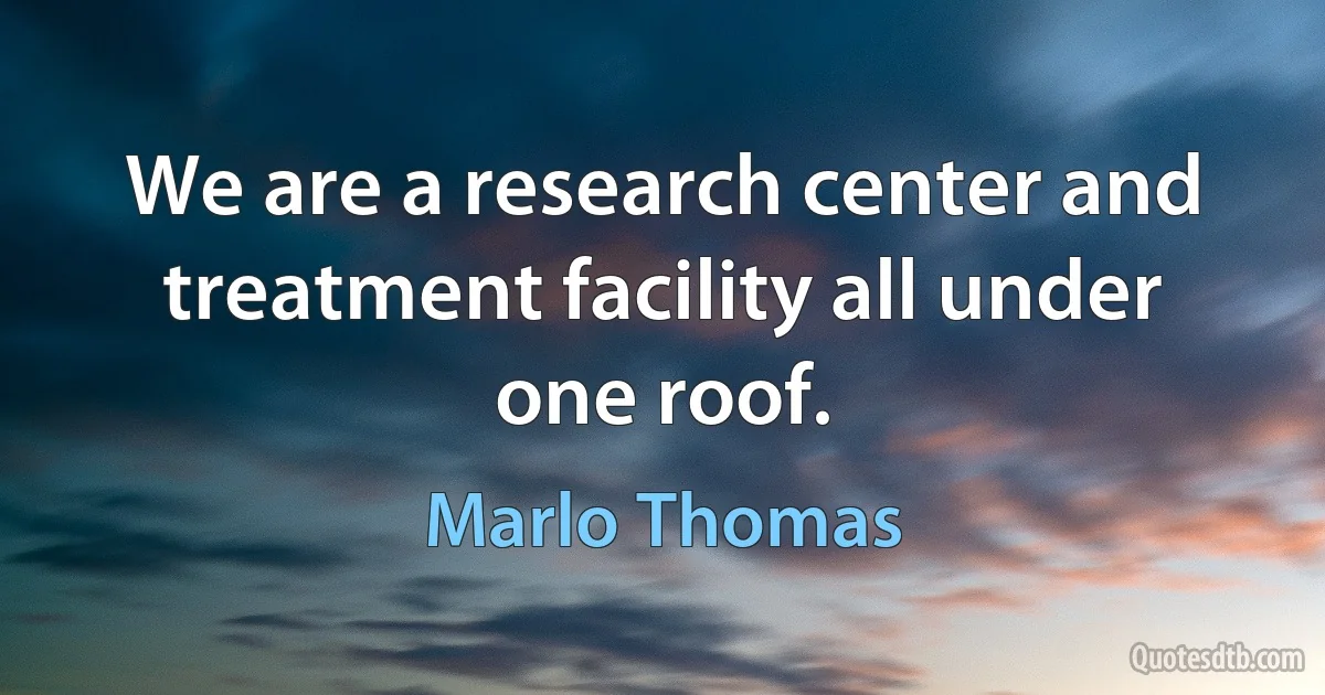 We are a research center and treatment facility all under one roof. (Marlo Thomas)