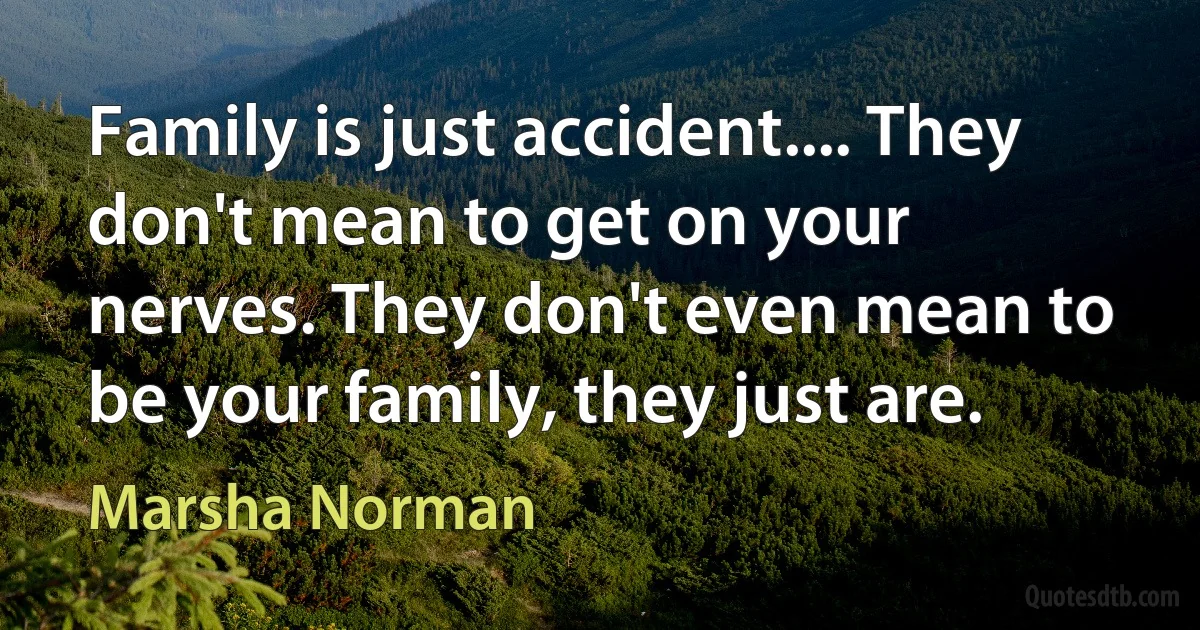 Family is just accident.... They don't mean to get on your nerves. They don't even mean to be your family, they just are. (Marsha Norman)