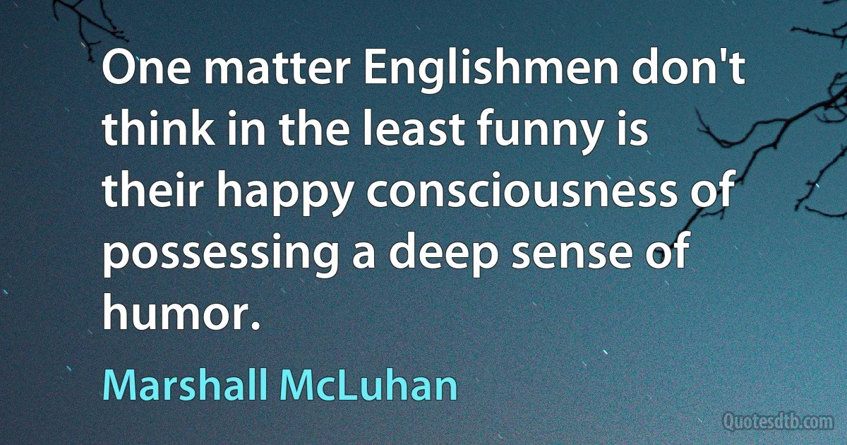 One matter Englishmen don't think in the least funny is their happy consciousness of possessing a deep sense of humor. (Marshall McLuhan)