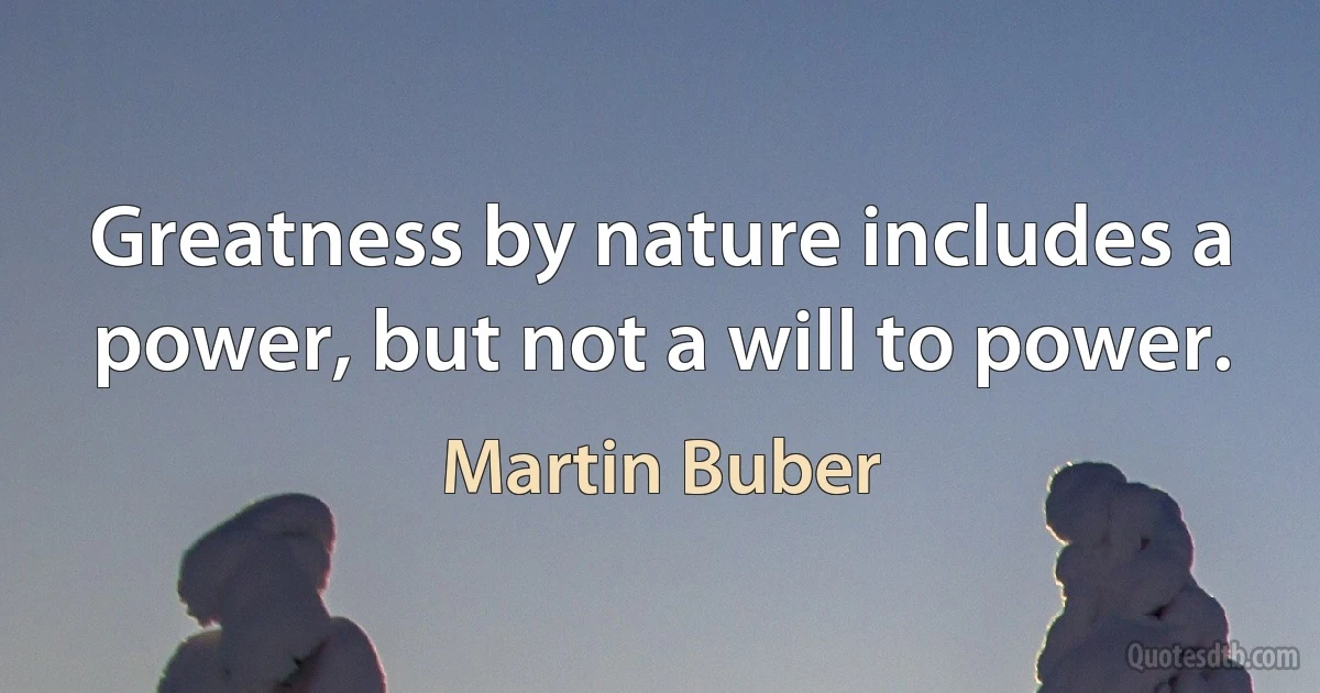 Greatness by nature includes a power, but not a will to power. (Martin Buber)