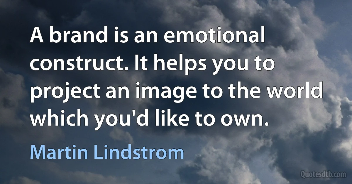 A brand is an emotional construct. It helps you to project an image to the world which you'd like to own. (Martin Lindstrom)