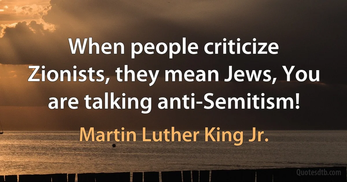 When people criticize Zionists, they mean Jews, You are talking anti-Semitism! (Martin Luther King Jr.)