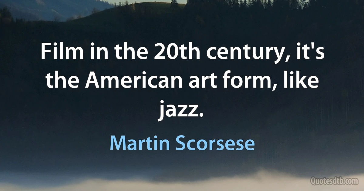 Film in the 20th century, it's the American art form, like jazz. (Martin Scorsese)