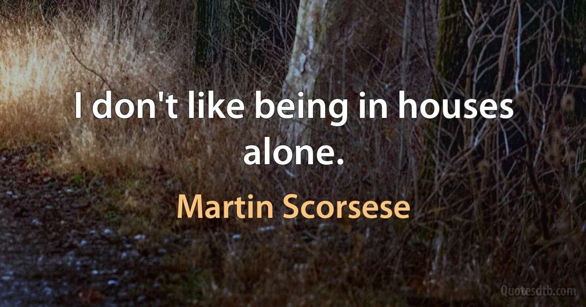 I don't like being in houses alone. (Martin Scorsese)