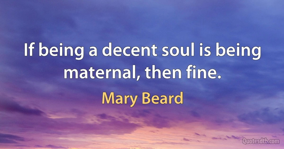 If being a decent soul is being maternal, then fine. (Mary Beard)