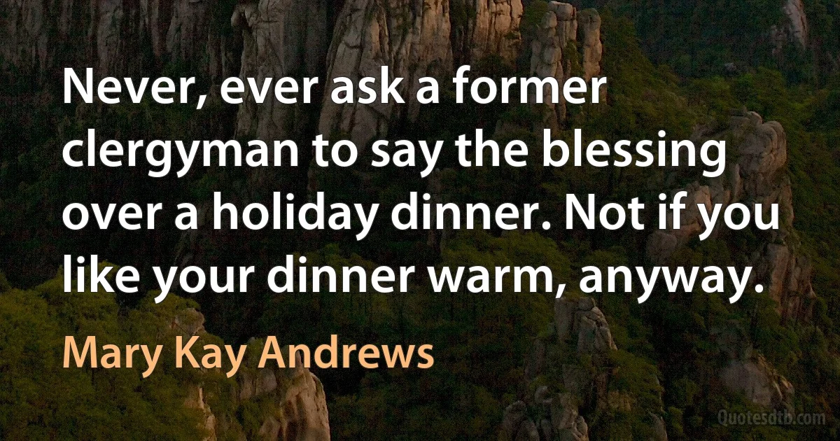 Never, ever ask a former clergyman to say the blessing over a holiday dinner. Not if you like your dinner warm, anyway. (Mary Kay Andrews)