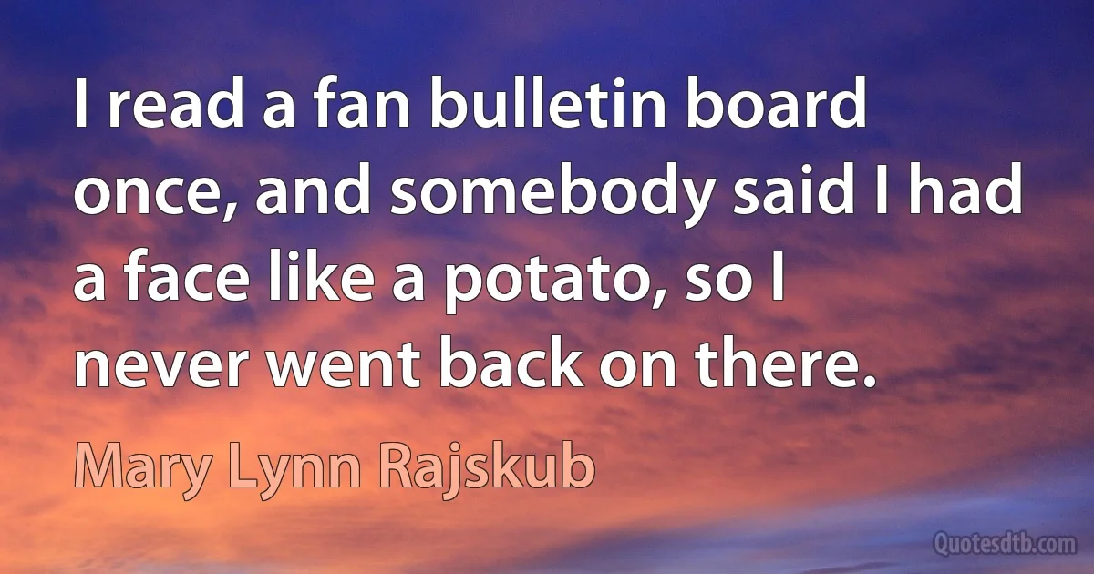 I read a fan bulletin board once, and somebody said I had a face like a potato, so I never went back on there. (Mary Lynn Rajskub)