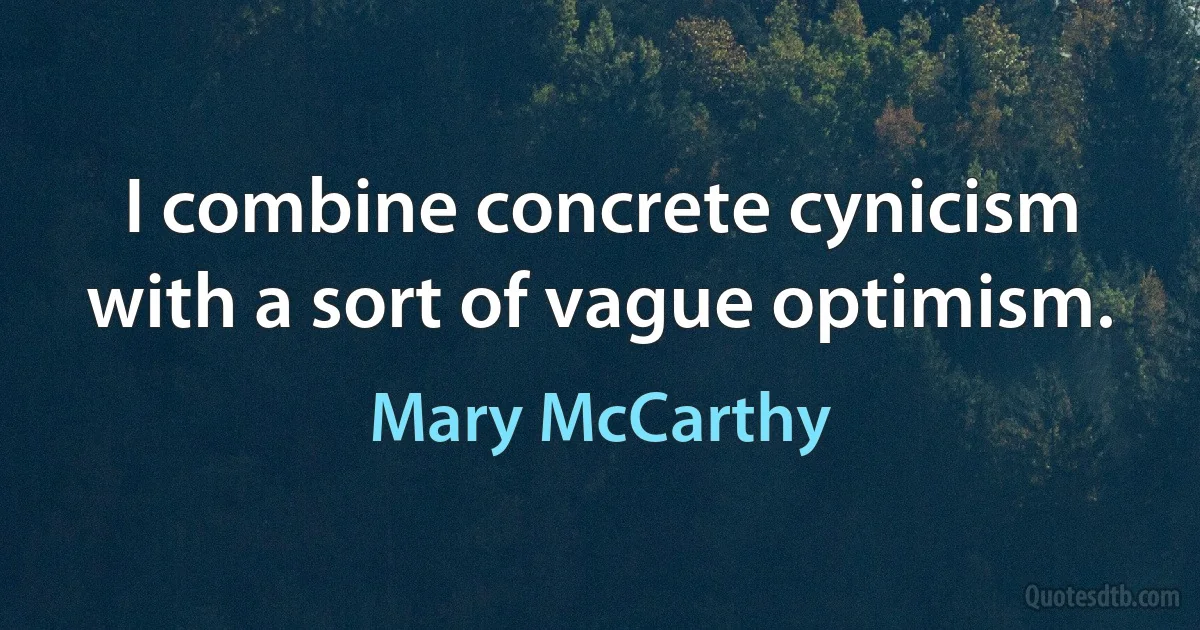 I combine concrete cynicism with a sort of vague optimism. (Mary McCarthy)