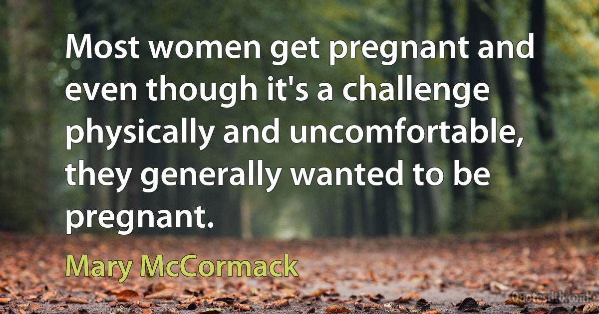 Most women get pregnant and even though it's a challenge physically and uncomfortable, they generally wanted to be pregnant. (Mary McCormack)