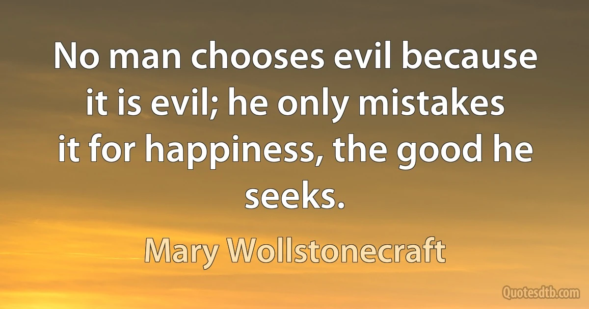 No man chooses evil because it is evil; he only mistakes it for happiness, the good he seeks. (Mary Wollstonecraft)