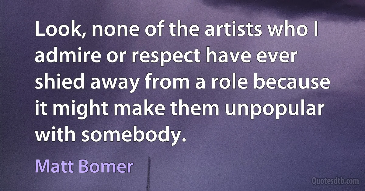 Look, none of the artists who I admire or respect have ever shied away from a role because it might make them unpopular with somebody. (Matt Bomer)