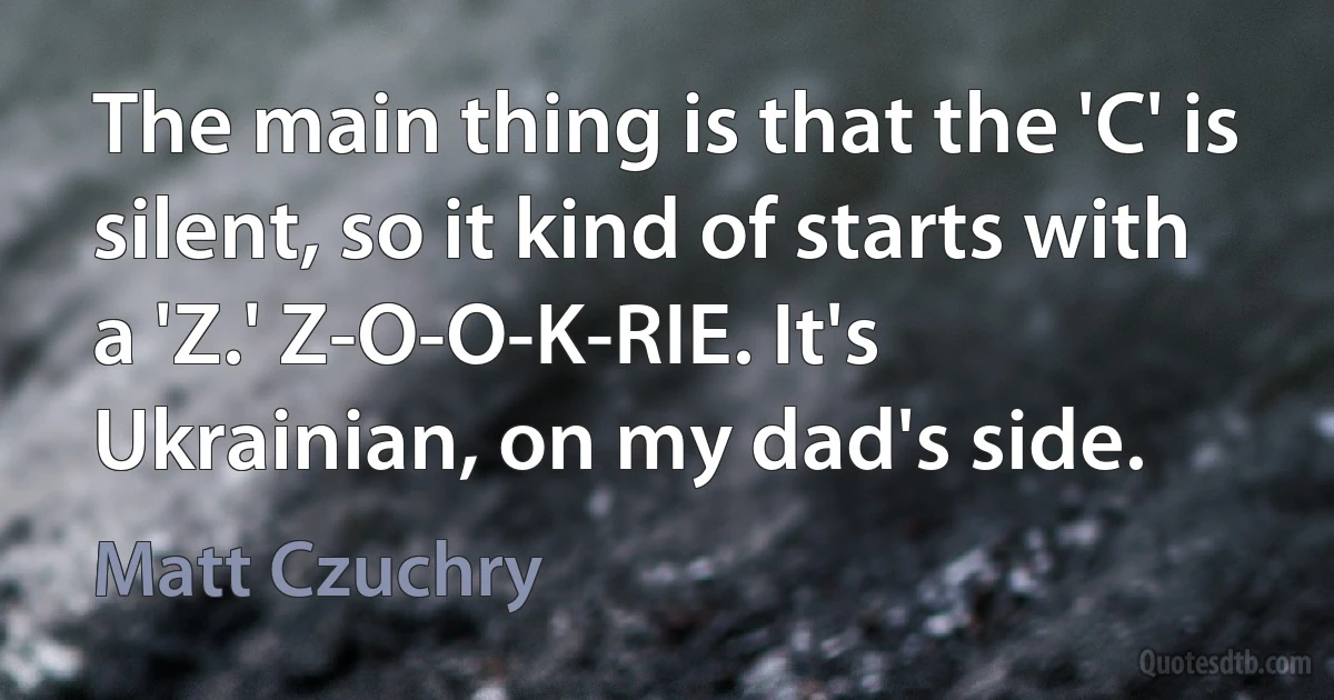 The main thing is that the 'C' is silent, so it kind of starts with a 'Z.' Z-O-O-K-RIE. It's Ukrainian, on my dad's side. (Matt Czuchry)