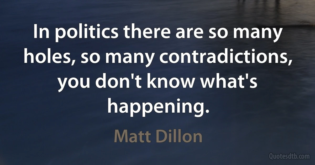 In politics there are so many holes, so many contradictions, you don't know what's happening. (Matt Dillon)