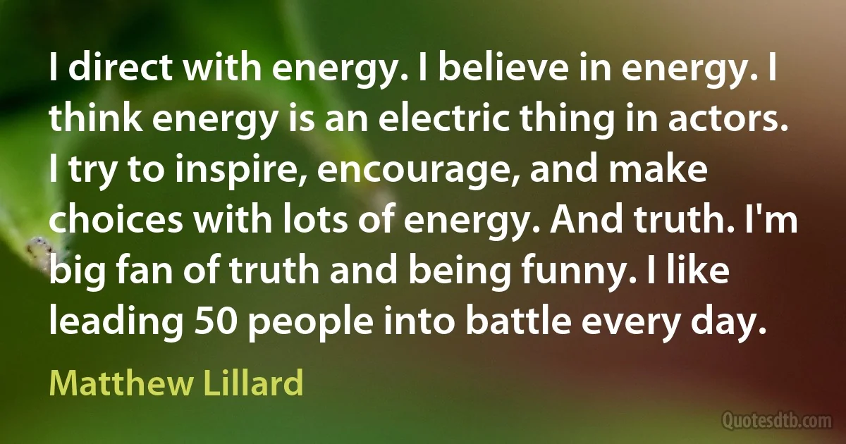 I direct with energy. I believe in energy. I think energy is an electric thing in actors. I try to inspire, encourage, and make choices with lots of energy. And truth. I'm big fan of truth and being funny. I like leading 50 people into battle every day. (Matthew Lillard)