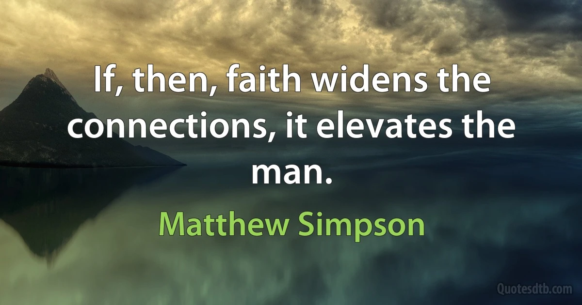 If, then, faith widens the connections, it elevates the man. (Matthew Simpson)